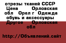 отрезы тканей СССР › Цена ­ 80 - Орловская обл., Орел г. Одежда, обувь и аксессуары » Другое   . Орловская обл.